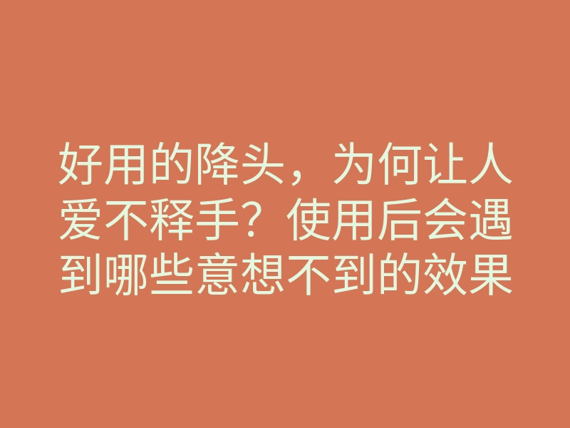好用的降头,为何让人爱不释手?使用后会遇到哪些意想不到的效果?