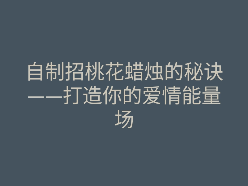 自制招桃花蜡烛的秘诀——打造你的爱情能量场