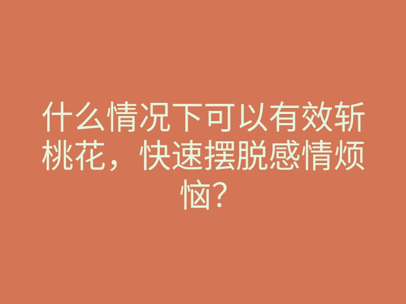 什么情况下可以有效斩桃花,快速摆脱感情烦恼?