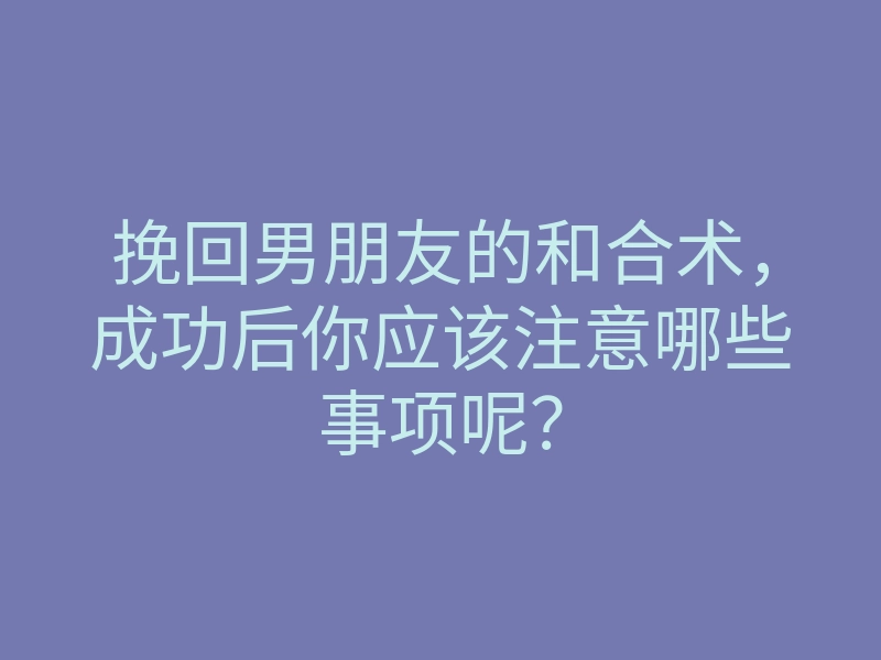 挽回男朋友的和合术,成功后你应该注意哪些事项呢?