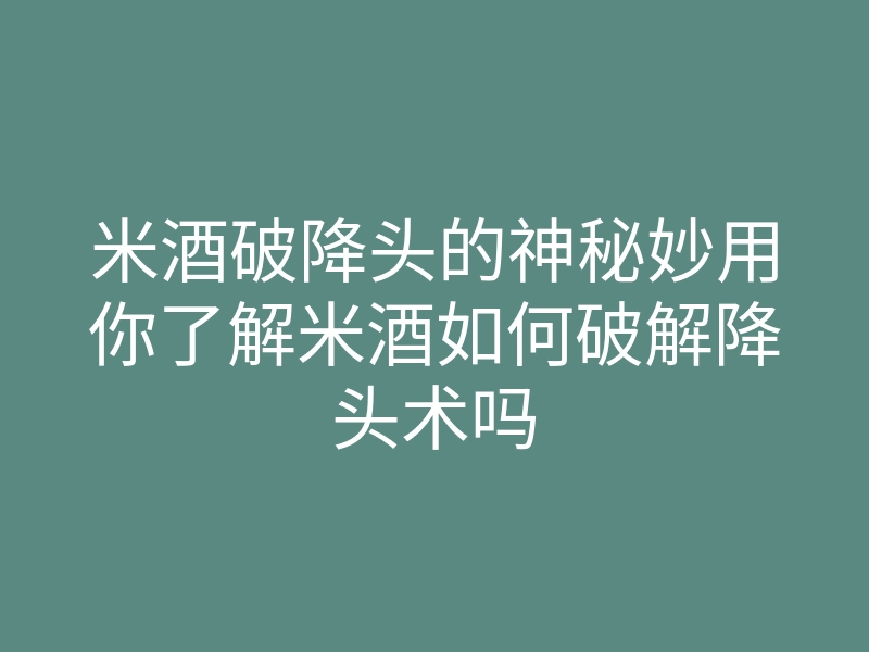 米酒破降头的神秘妙用你了解米酒如何破解降头术吗