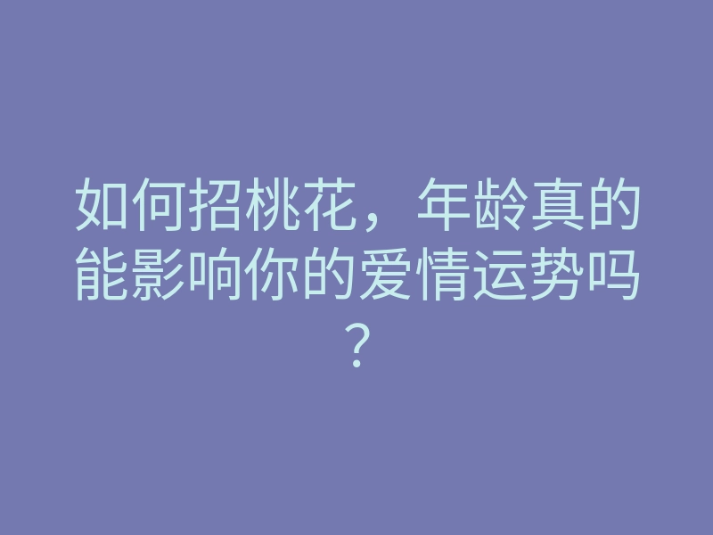 如何招桃花,年龄真的能影响你的爱情运势吗?