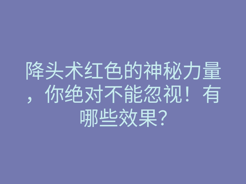 降头术红色的神秘力量,你绝对不能忽视!有哪些效果?