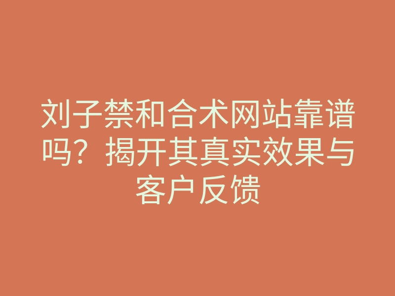 刘子禁和合术网站靠谱吗?揭开其真实效果与客户反馈