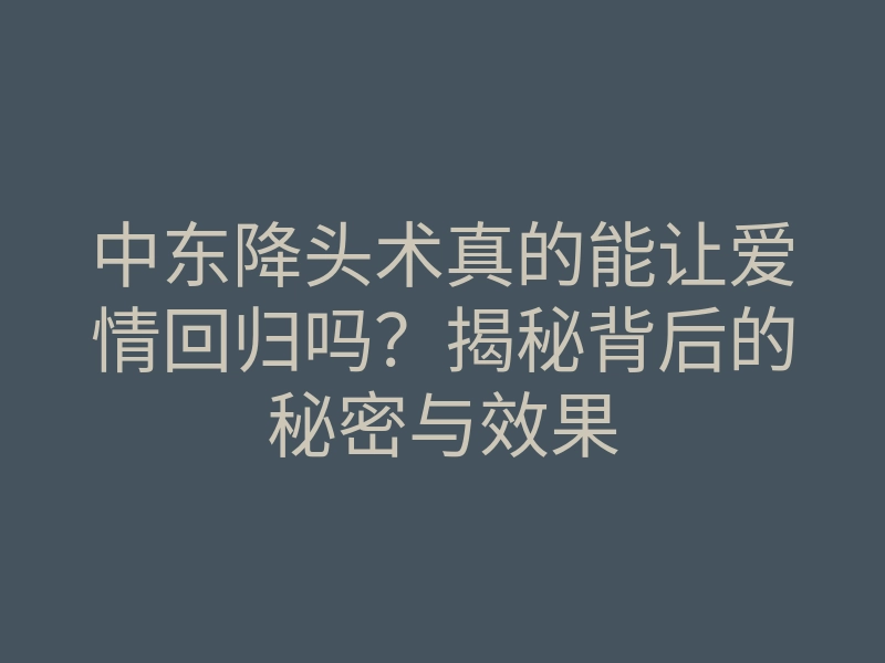 中东降头术真的能让爱情回归吗?揭秘背后的秘密与效果