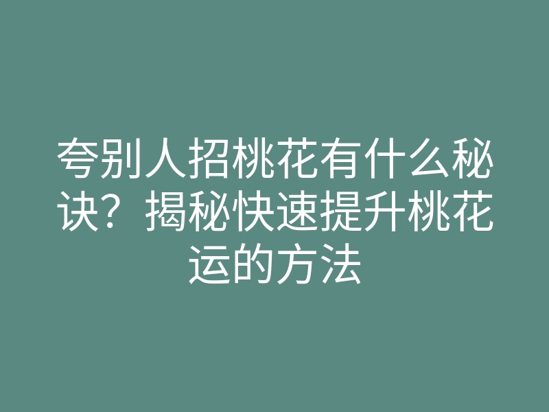 夸别人招桃花有什么秘诀?揭秘快速提升桃花运的方法