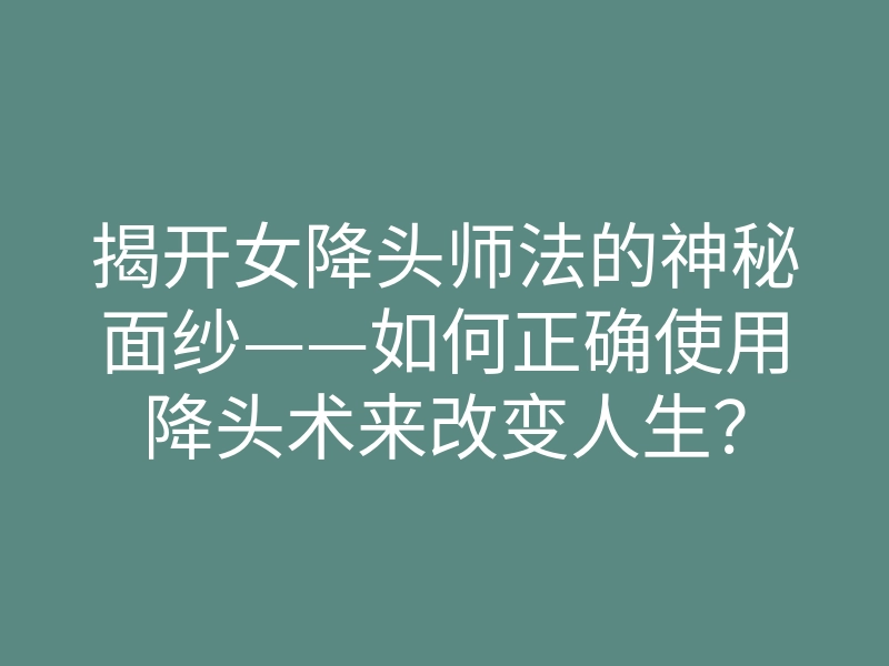 揭开女降头师法的神秘面纱——如何正确使用降头术来改变人生？