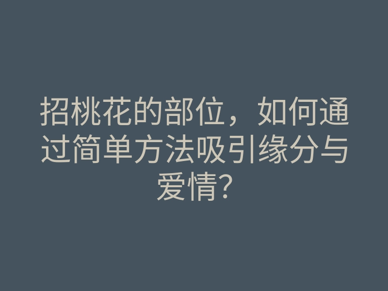 招桃花的部位,如何通过简单方法吸引缘分与爱情?
