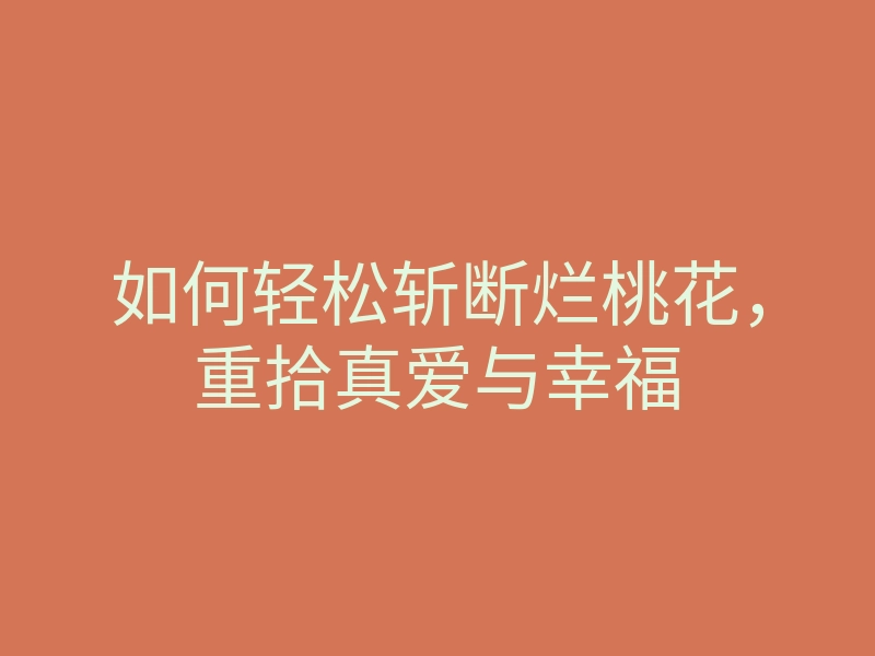 如何轻松斩断烂桃花,重拾真爱与幸福
