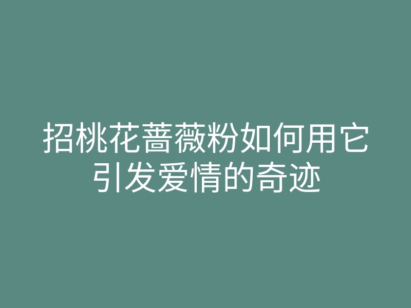 招桃花蔷薇粉如何用它引发爱情的奇迹