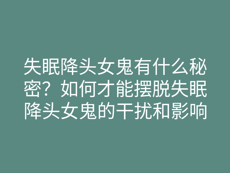 失眠降头女鬼有什么秘密?如何才能摆脱失眠降头女鬼的干扰和影响
