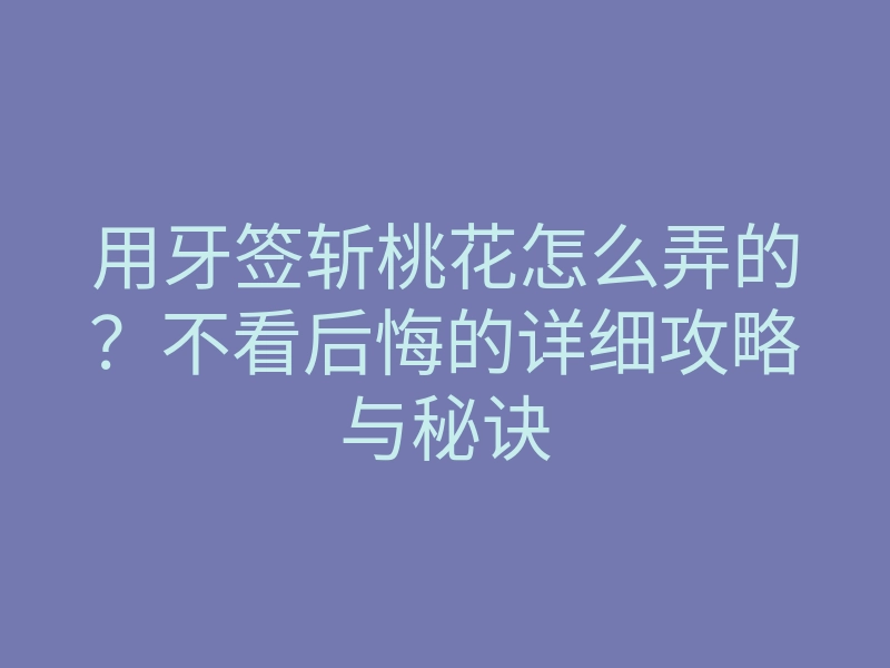 用牙签斩桃花怎么弄的?不看后悔的详细攻略与秘诀