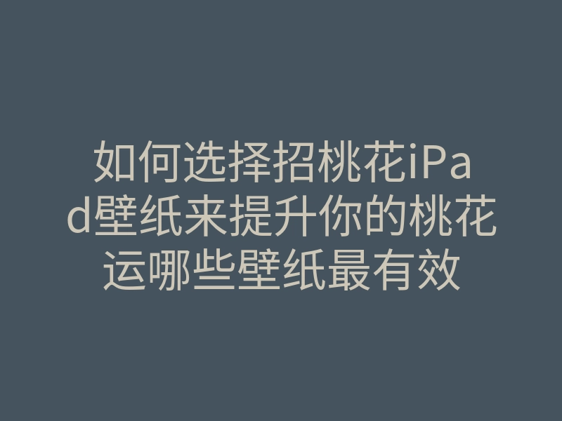 如何选择招桃花iPad壁纸来提升你的桃花运哪些壁纸最有效
