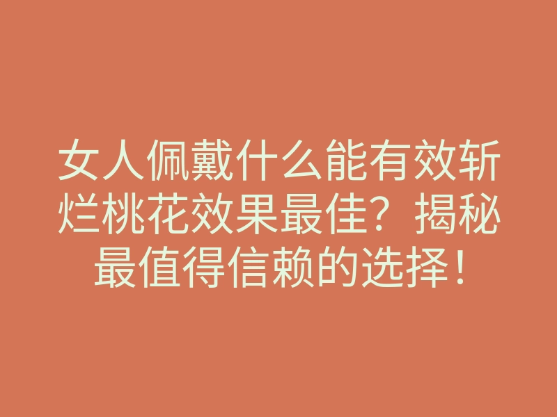 女人佩戴什么能有效斩烂桃花效果最佳?揭秘最值得信赖的选择!