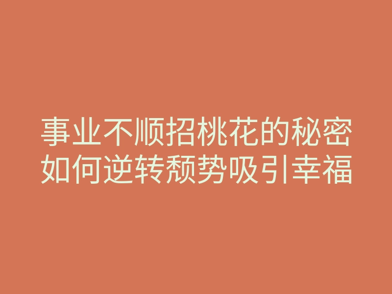 事业不顺招桃花的秘密如何逆转颓势吸引幸福
