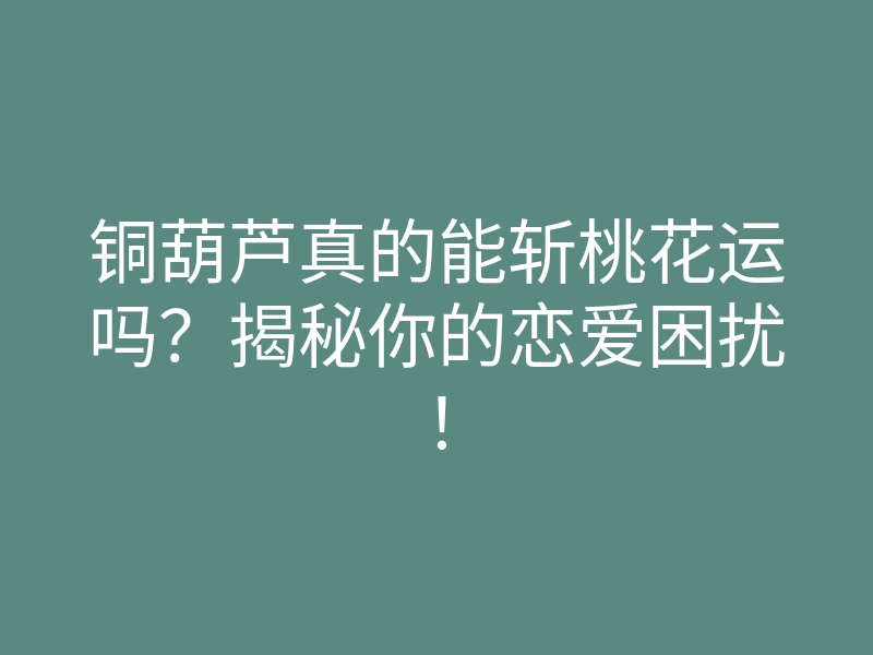 铜葫芦真的能斩桃花运吗?揭秘你的恋爱困扰!
