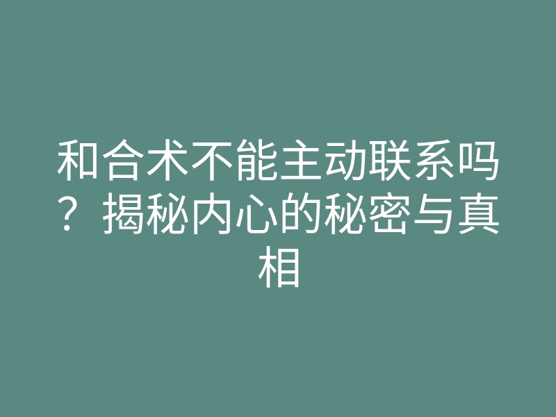 和合术不能主动联系吗?揭秘内心的秘密与真相