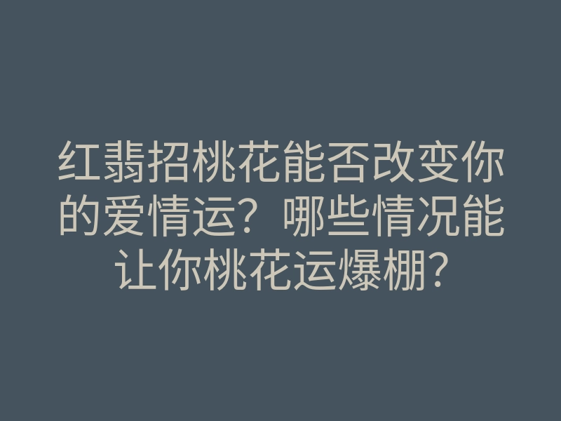 红翡招桃花能否改变你的爱情运?哪些情况能让你桃花运爆棚?