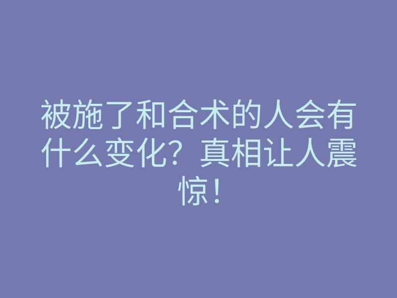 被施了和合术的人会有什么变化?真相让人震惊!