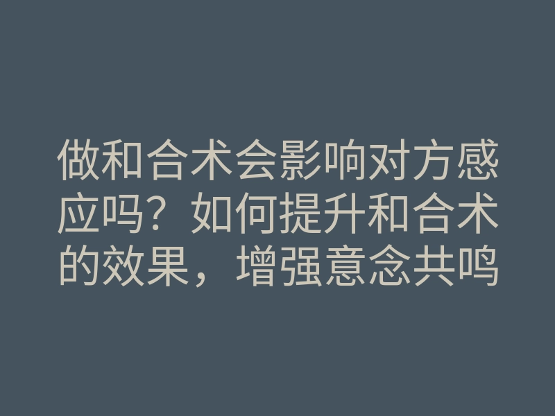 做和合术会影响对方感应吗?如何提升和合术的效果,增强意念共鸣的方法
