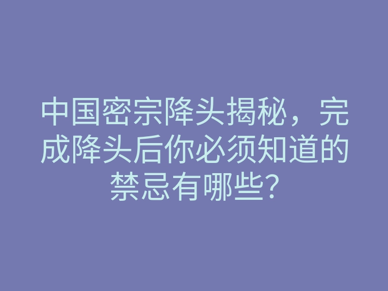 中国密宗降头揭秘,完成降头后你必须知道的禁忌有哪些?