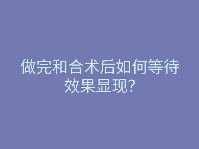 做完和合术后如何等待效果显现？