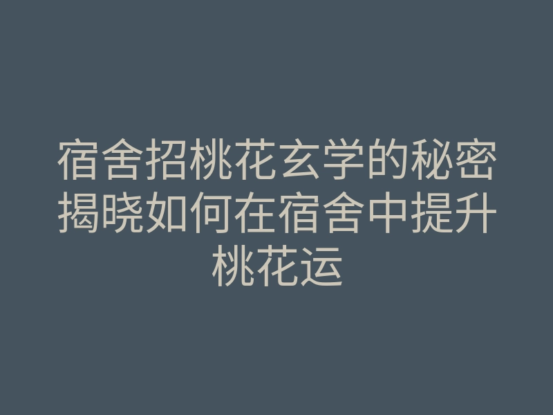 宿舍招桃花玄学的秘密揭晓如何在宿舍中提升桃花运