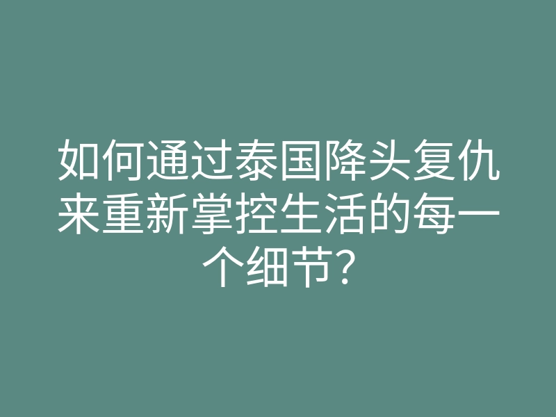 如何通过泰国降头复仇来重新掌控生活的每一个细节?