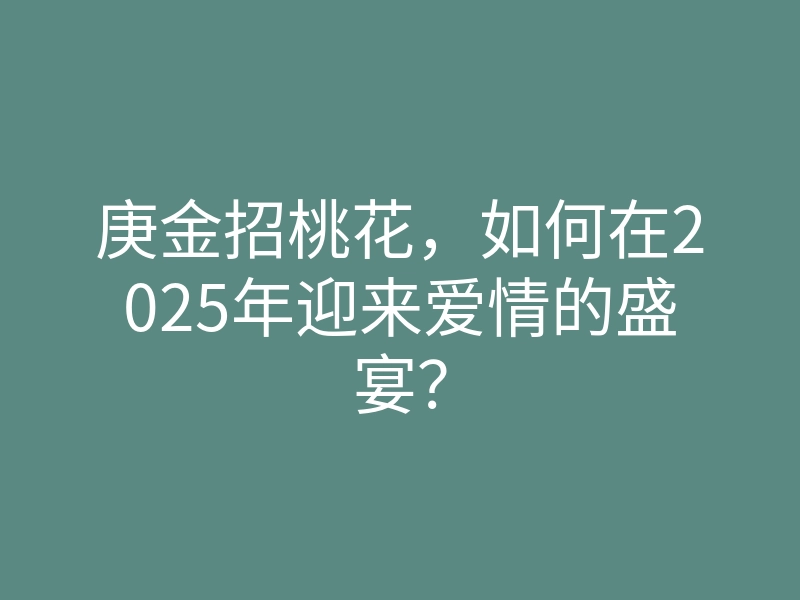 庚金招桃花，如何在2025年迎来爱情的盛宴？