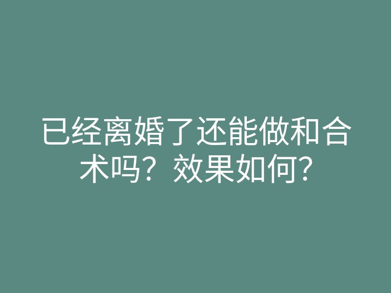 已经离婚了还能做和合术吗？效果如何？