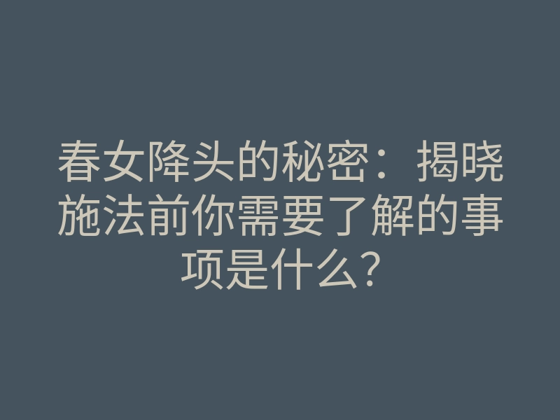 春女降头的秘密:揭晓施法前你需要了解的事项是什么?