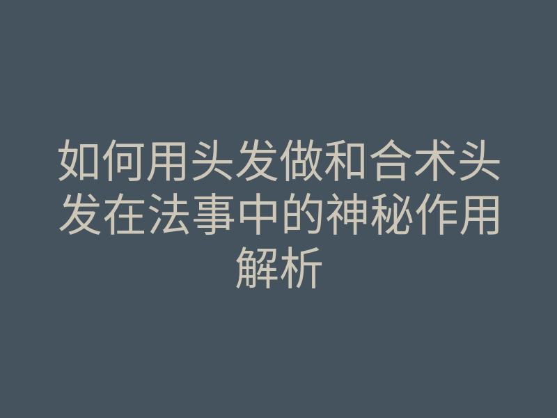 如何用头发做和合术头发在法事中的神秘作用解析