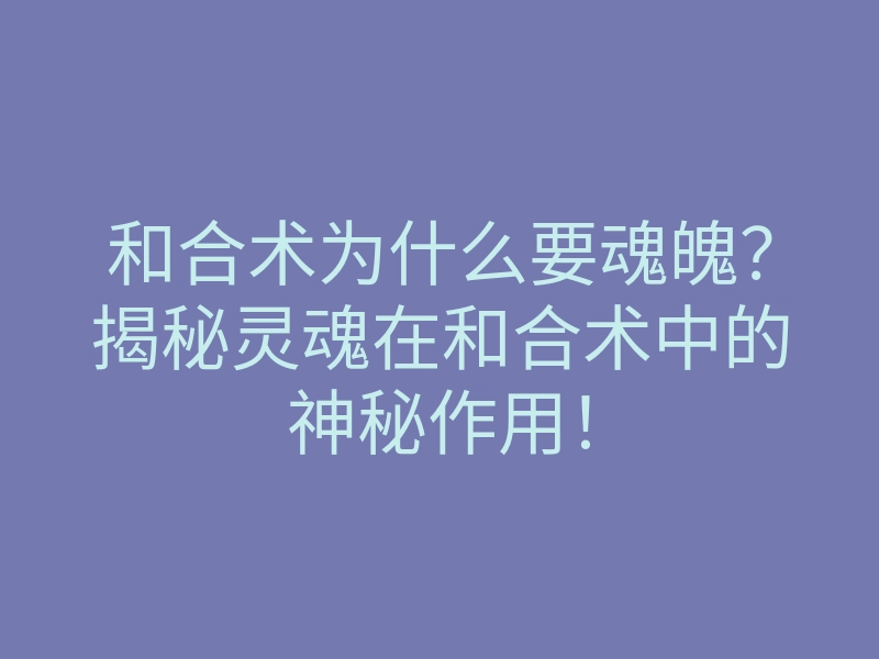 和合术为什么要魂魄?揭秘灵魂在和合术中的神秘作用!