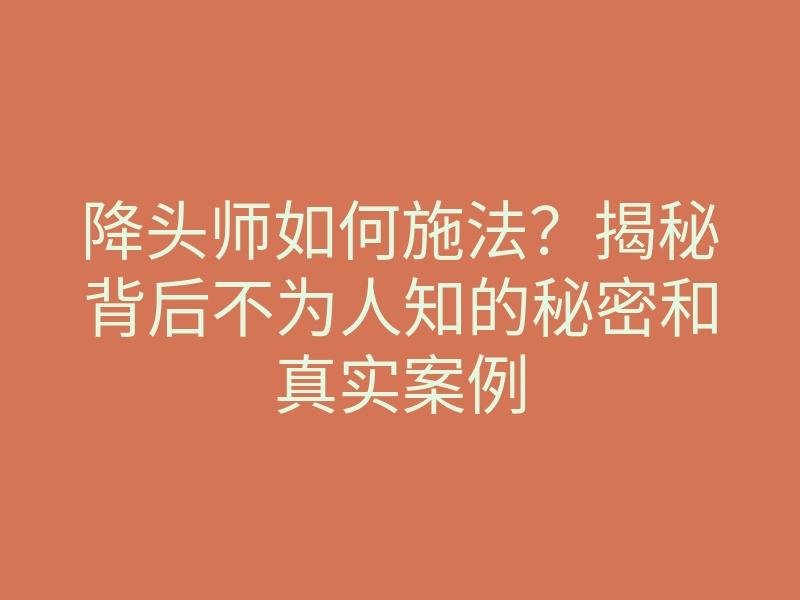降头师如何施法?揭秘背后不为人知的秘密和真实案例
