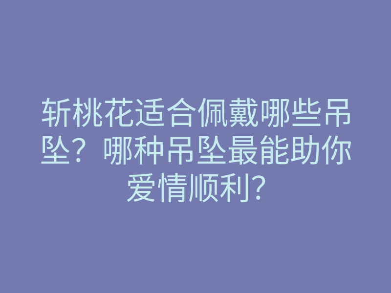 斩桃花适合佩戴哪些吊坠?哪种吊坠最能助你爱情顺利?