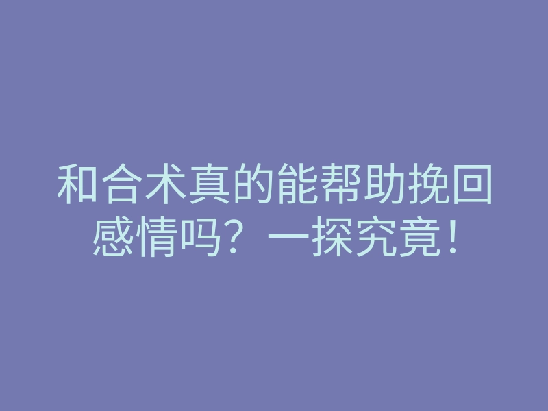 和合术真的能帮助挽回感情吗？一探究竟！