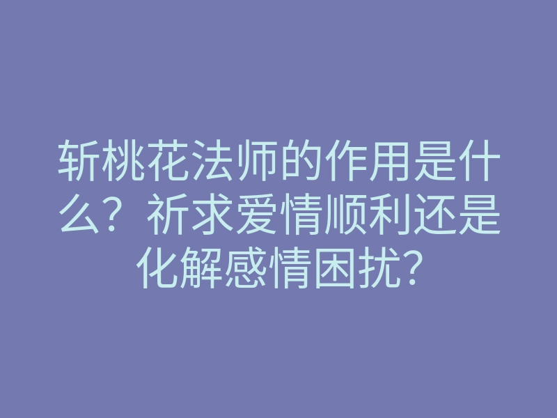 斩桃花法师的作用是什么?祈求爱情顺利还是化解感情困扰?