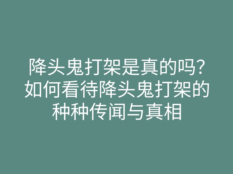 降头鬼打架是真的吗?如何看待降头鬼打架的种种传闻与真相