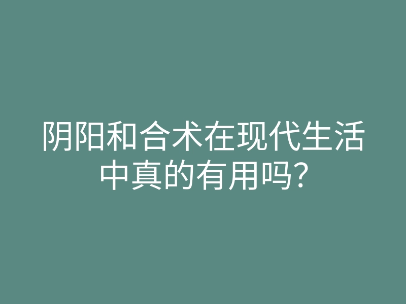 阴阳和合术在现代生活中真的有用吗?