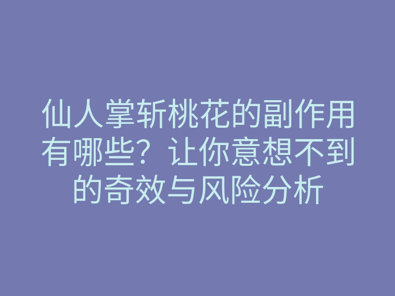 仙人掌斩桃花的副作用有哪些?让你意想不到的奇效与风险分析