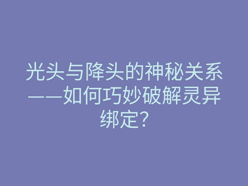 光头与降头的神秘关系——如何巧妙破解灵异绑定？