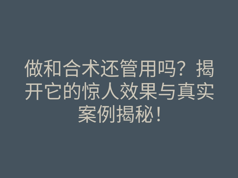做和合术还管用吗?揭开它的惊人效果与真实案例揭秘!