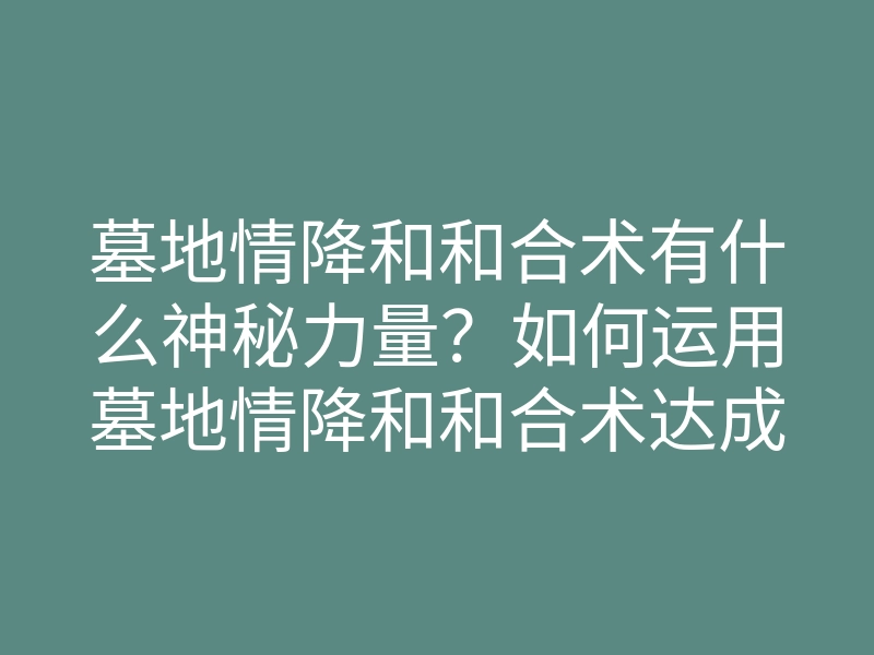 墓地情降和和合术有什么神秘力量?如何运用墓地情降和和合术达成心愿?