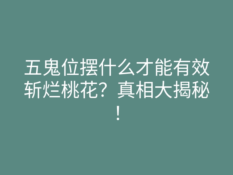 五鬼位摆什么才能有效斩烂桃花?真相大揭秘!