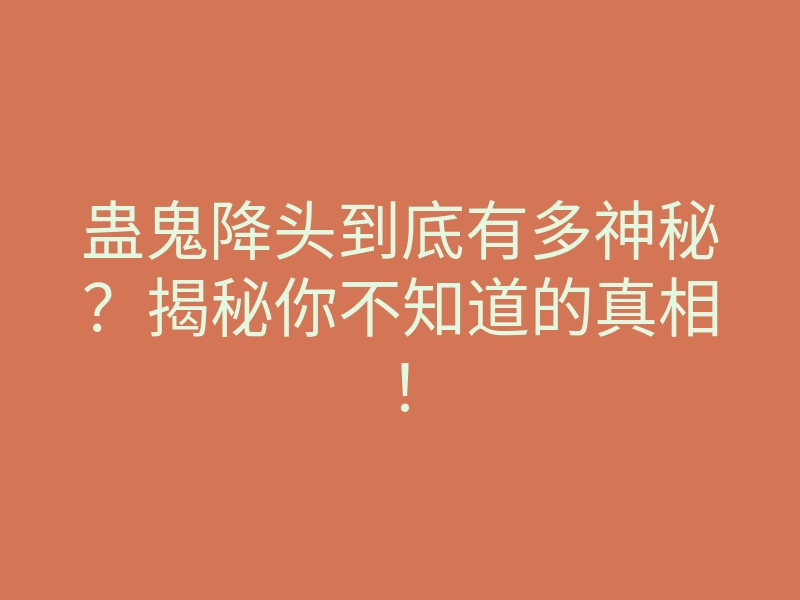 蛊鬼降头到底有多神秘?揭秘你不知道的真相!