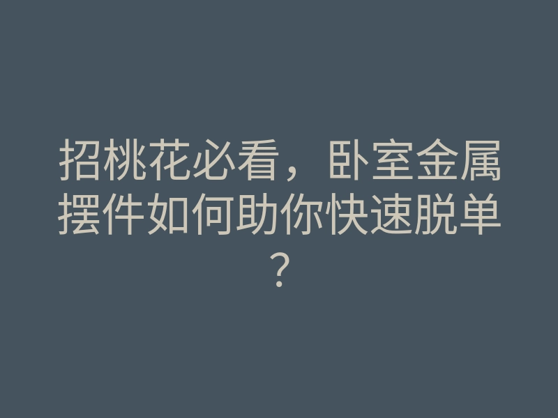 招桃花必看,卧室金属摆件如何助你快速脱单?