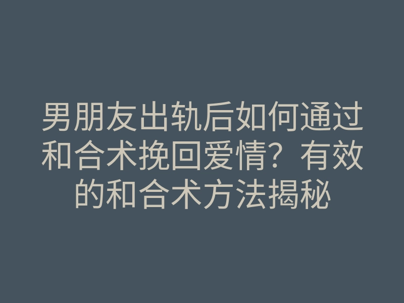 男朋友出轨后如何通过和合术挽回爱情?有效的和合术方法揭秘