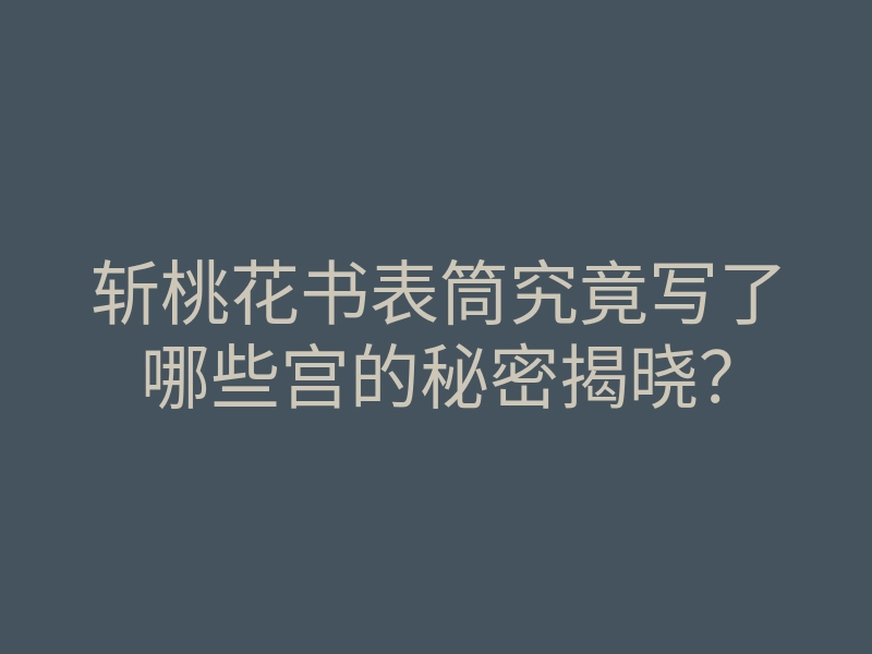 斩桃花书表筒究竟写了哪些宫的秘密揭晓?