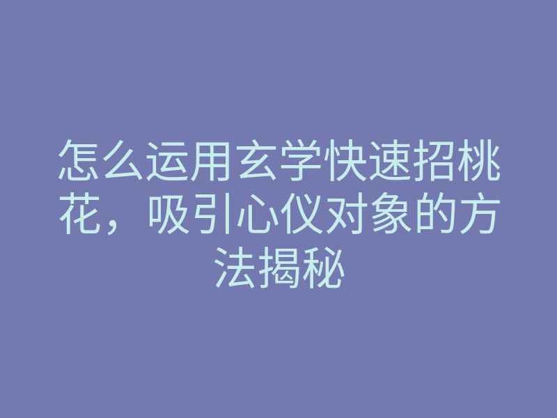 怎么运用玄学快速招桃花,吸引心仪对象的方法揭秘
