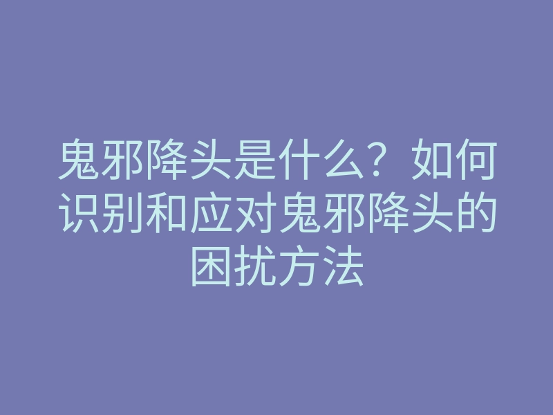 鬼邪降头是什么?如何识别和应对鬼邪降头的困扰方法